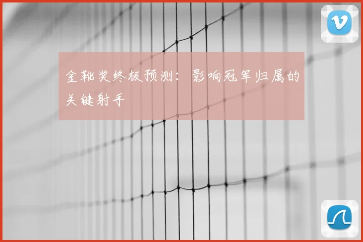 金靴奖终极预测：影响冠军归属的关键射手