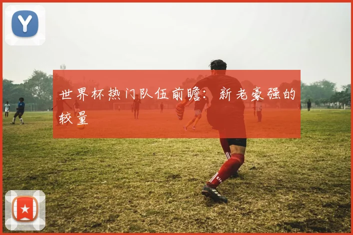 世界杯热门队伍前瞻：新老豪强的较量