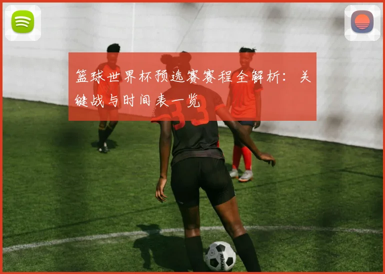 篮球世界杯预选赛赛程全解析:关键战与时间表一览