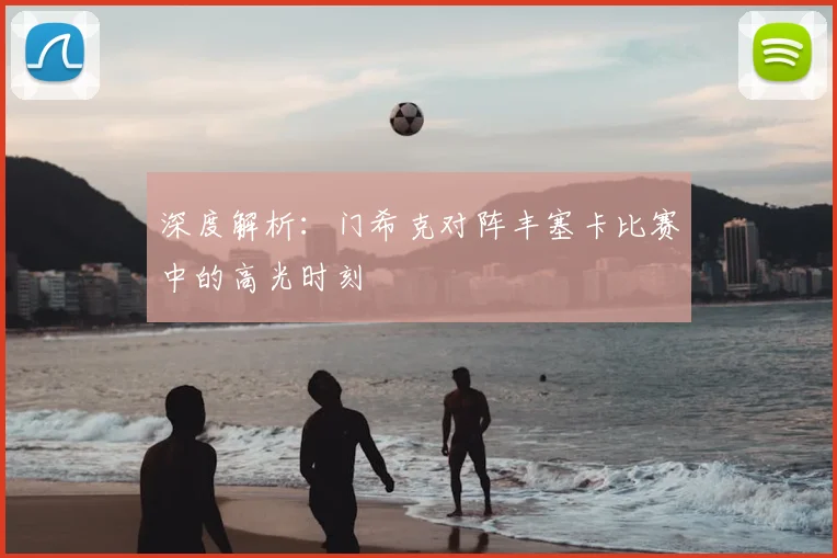 深度解析:门希克对阵丰塞卡比赛中的高光时刻