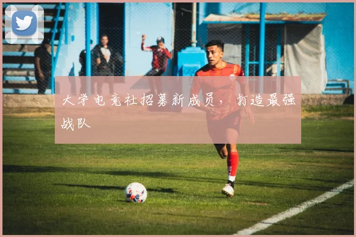 大学电竞社招募新成员,打造最强战队