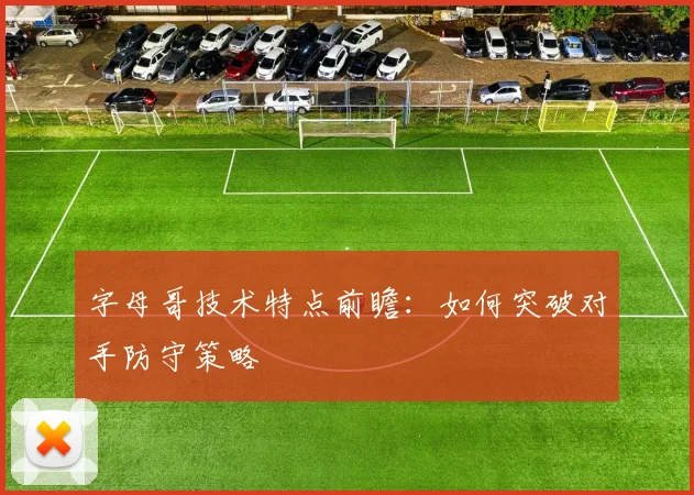 字母哥技术特点前瞻:如何突破对手防守策略