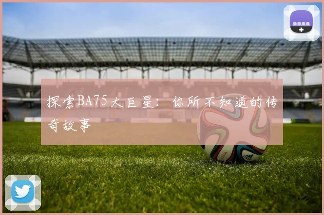 探索BA75大巨星：你所不知道的传奇故事