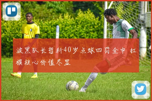波黑队长哲科40岁点球四罚全中 扛旗核心价值尽显