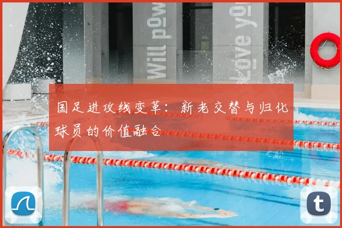 国足进攻线变革:新老交替与归化球员的价值融合