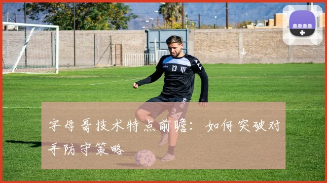 字母哥技术特点前瞻:如何突破对手防守策略