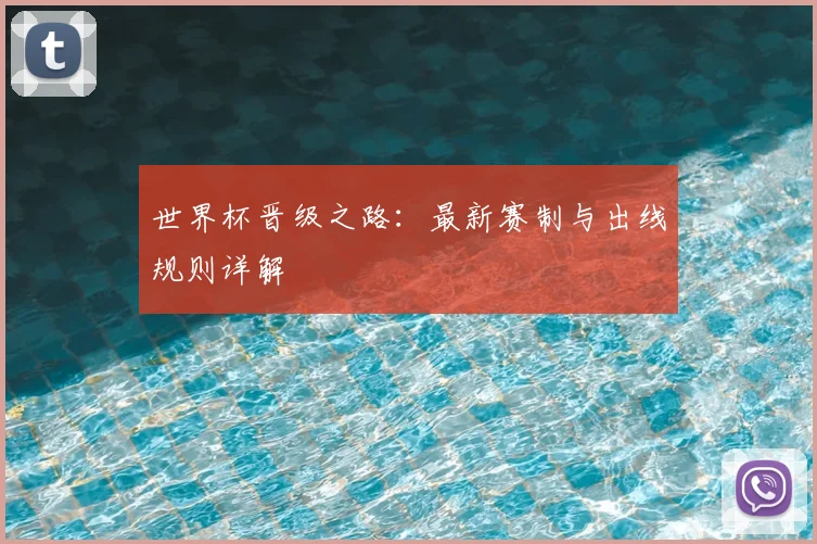 世界杯晋级之路：最新赛制与出线规则详解