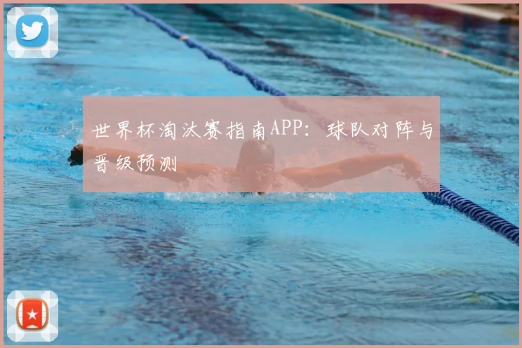 世界杯淘汰赛指南APP:球队对阵与晋级预测