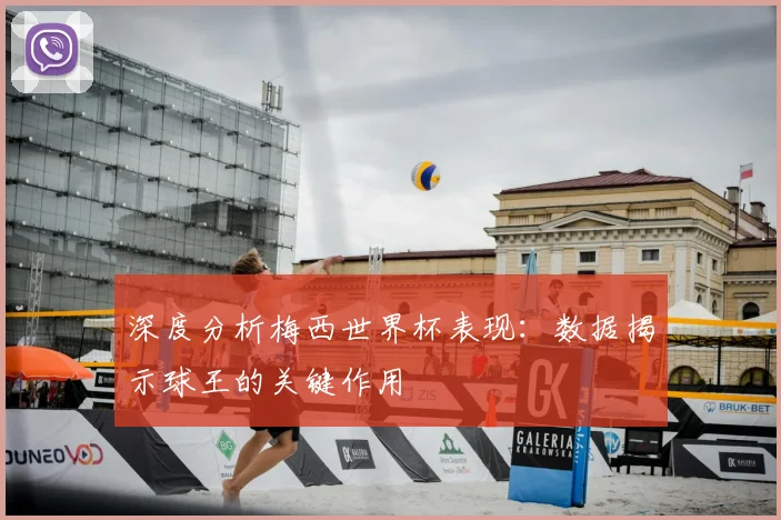 深度分析梅西世界杯表现:数据揭示球王的关键作用