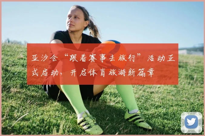 亚沙会“跟着赛事去旅行”活动正式启动,开启体育旅游新篇章