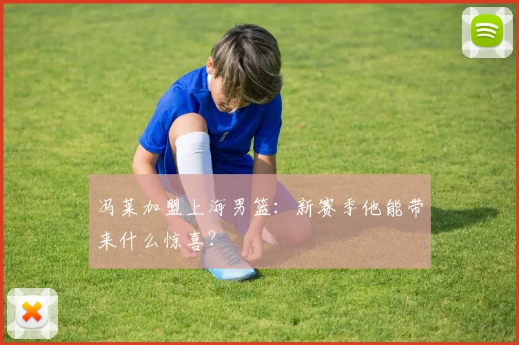冯莱加盟上海男篮:新赛季他能带来什么惊喜?