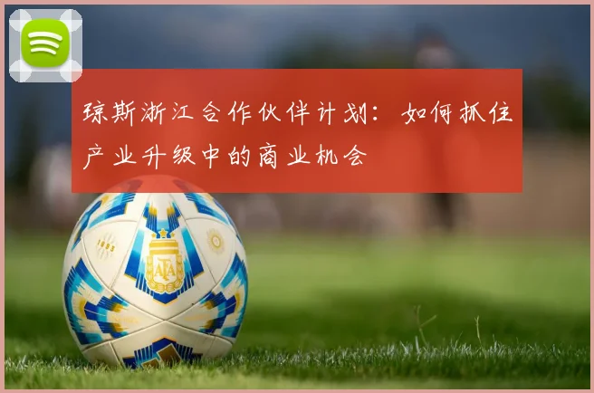 琼斯浙江合作伙伴计划:如何抓住产业升级中的商业机会