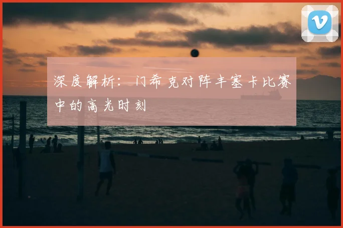 深度解析:门希克对阵丰塞卡比赛中的高光时刻