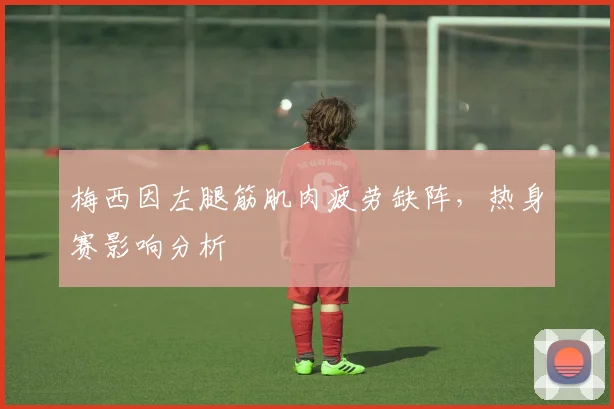 梅西因左腿筋肌肉疲劳缺阵,热身赛影响分析