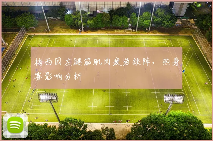 梅西因左腿筋肌肉疲劳缺阵,热身赛影响分析