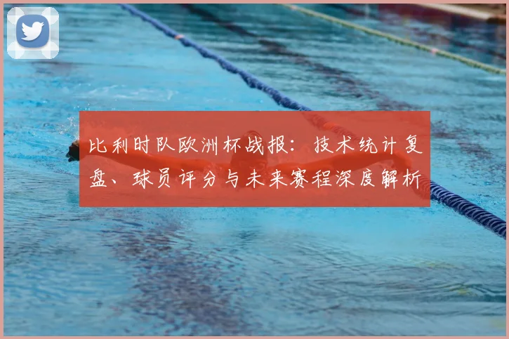 比利时队欧洲杯战报：技术统计复盘、球员评分与未来赛程深度解析