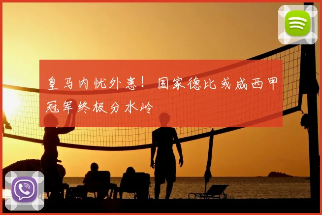 皇马内忧外患!国家德比或成西甲冠军终极分水岭