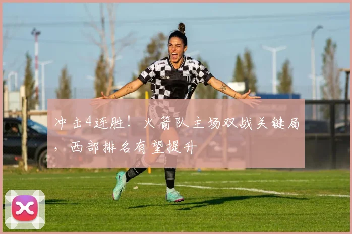 冲击4连胜!火箭队主场双战关键局,西部排名有望提升