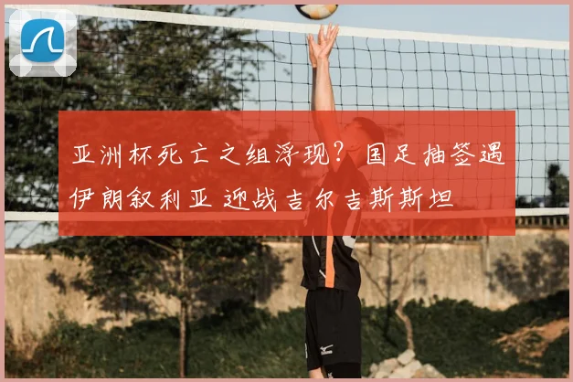 亚洲杯死亡之组浮现?国足抽签遇伊朗叙利亚 迎战吉尔吉斯斯坦