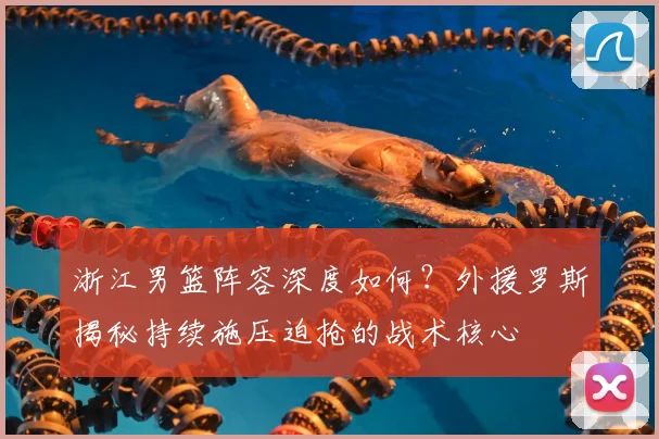 浙江男篮阵容深度如何？外援罗斯揭秘持续施压迫抢的战术核心