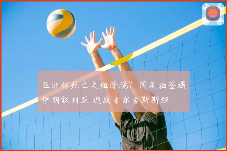 亚洲杯死亡之组浮现？国足抽签遇伊朗叙利亚 迎战吉尔吉斯斯坦