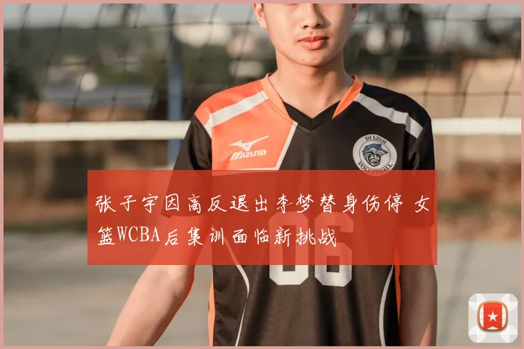 张子宇因高反退出李梦替身伤停 女篮WCBA后集训面临新挑战