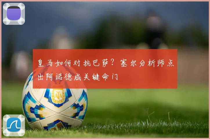 皇马如何对抗巴萨?塞尔分析师点出阿诺德成关键命门