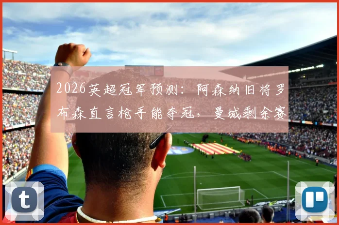 2026英超冠军预测：阿森纳旧将罗布森直言枪手能夺冠，曼城剩余赛程恐难全胜