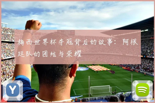 梅西世界杯夺冠背后的故事：阿根廷队的团结与荣耀