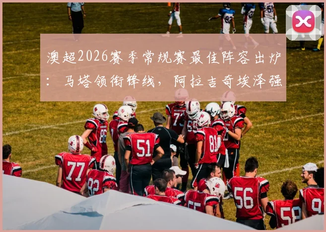 澳超2026赛季常规赛最佳阵容出炉：马塔领衔锋线，阿拉吉奇埃泽强势入选，完整11人名单解析