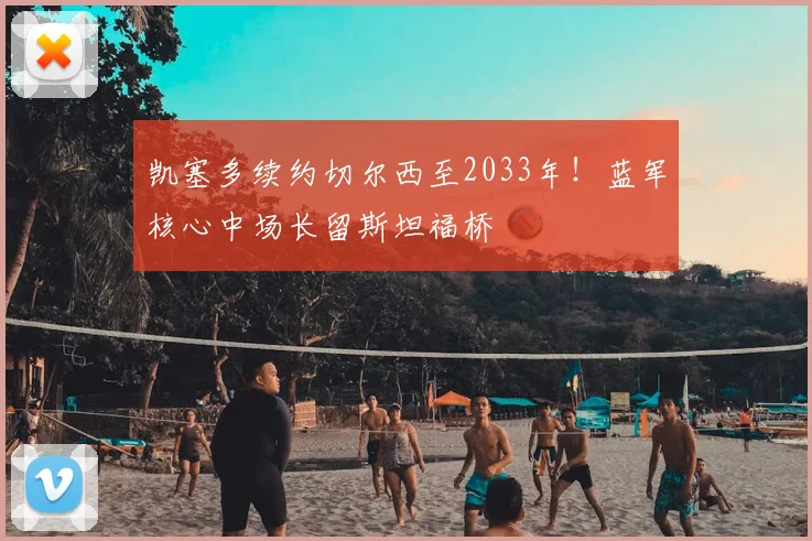 凯塞多续约切尔西至2033年！蓝军核心中场长留斯坦福桥