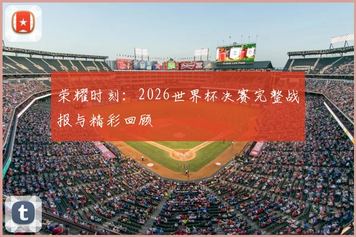 荣耀时刻：2026世界杯决赛完整战报与精彩回顾
